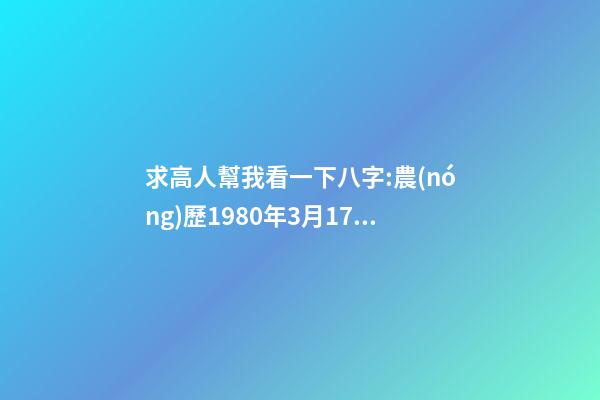 求高人幫我看一下八字:農(nóng)歷1980年3月17日下午5點出生,男 1980年農(nóng)歷3月初三卯時出生，五行屬什么,缺什么。-第1張-觀點-玄機派